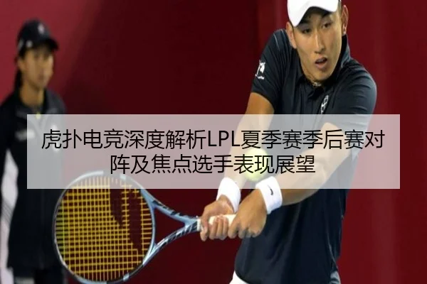 虎扑电竞深度解析LPL夏季赛季后赛对阵及焦点选手表现展望（Jiangnan）